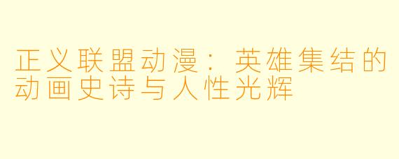 正义联盟动漫：英雄集结的动画史诗与人性光辉