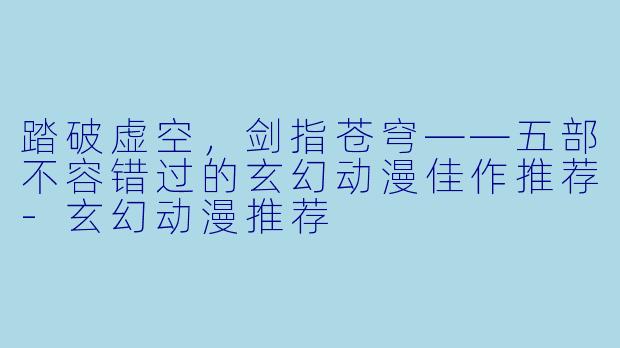 踏破虚空，剑指苍穹——五部不容错过的玄幻动漫佳作推荐-玄幻动漫推荐