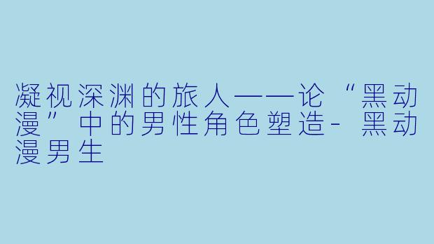 凝视深渊的旅人——论“黑动漫”中的男性角色塑造