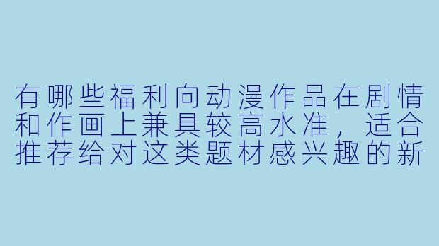 有哪些福利向动漫作品在剧情和作画上兼具较高水准，适合推荐给对这类题材感兴趣的新观众？-福利 动漫