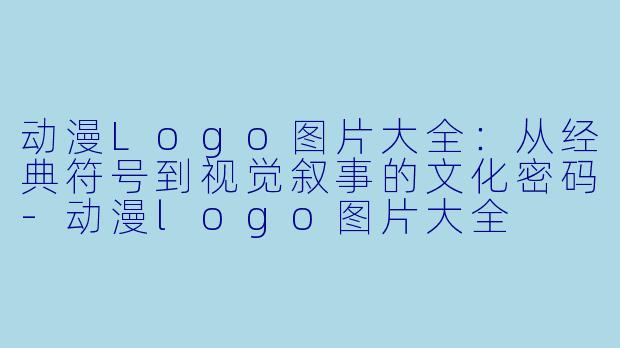 动漫Logo图片大全：从经典符号到视觉叙事的文化密码-动漫logo图片大全