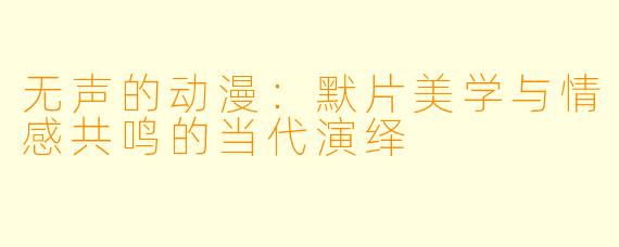 无声的动漫：默片美学与情感共鸣的当代演绎