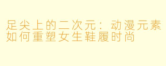 足尖上的二次元：动漫元素如何重塑女生鞋履时尚