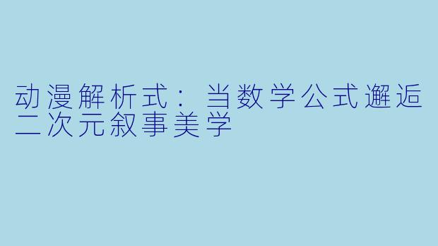 动漫解析式:当数学公式邂逅二次元叙事美学