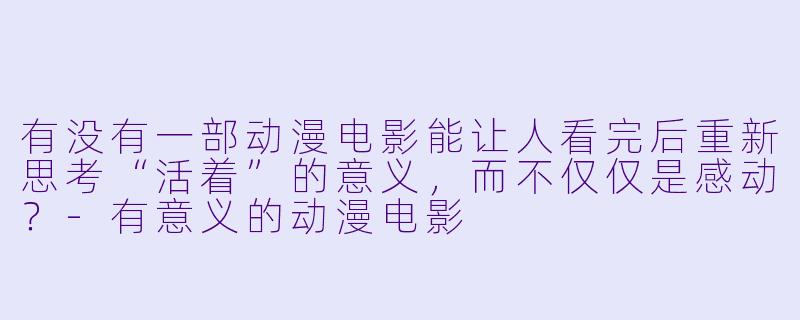 有没有一部动漫电影能让人看完后重新思考“活着”的意义，而不仅仅是感动？-有意义的动漫电影