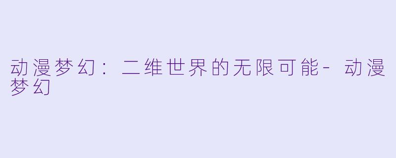 动漫梦幻：二维世界的无限可能-动漫梦幻