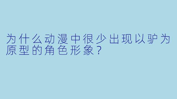 为什么动漫中很少出现以驴为原型的角色形象？