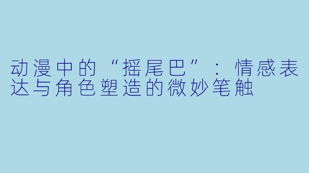 动漫中的“摇尾巴”：情感表达与角色塑造的微妙笔触
