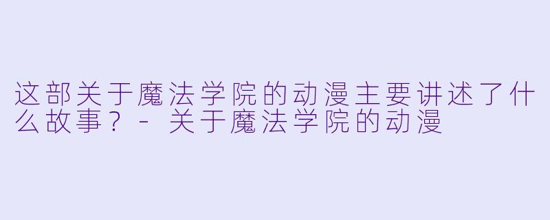 这部关于魔法学院的动漫主要讲述了什么故事？-关于魔法学院的动漫