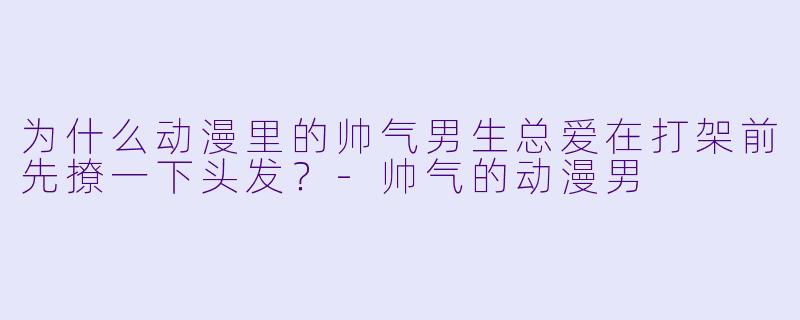 为什么动漫里的帅气男生总爱在打架前先撩一下头发？-帅气的动漫男