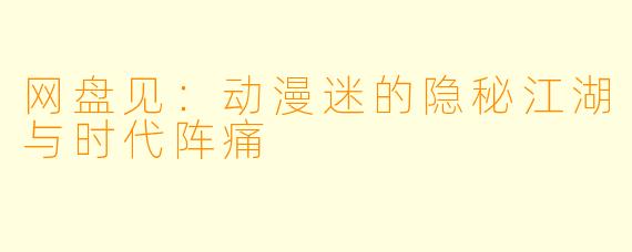 网盘见：动漫迷的隐秘江湖与时代阵痛