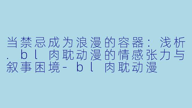 当禁忌成为浪漫的容器：浅析.bl肉耽动漫的情感张力与叙事困境-bl肉耽动漫