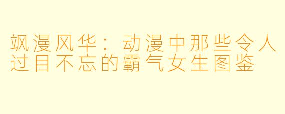 飒漫风华：动漫中那些令人过目不忘的霸气女生图鉴