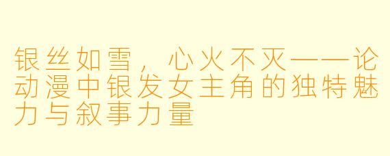 银丝如雪，心火不灭——论动漫中银发女主角的独特魅力与叙事力量