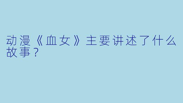动漫《血女》主要讲述了什么故事？