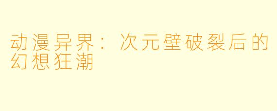 动漫异界：次元壁破裂后的幻想狂潮