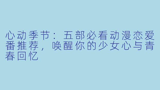 心动季节：五部必看动漫恋爱番推荐，唤醒你的少女心与青春回忆