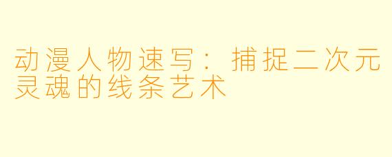 动漫人物速写：捕捉二次元灵魂的线条艺术