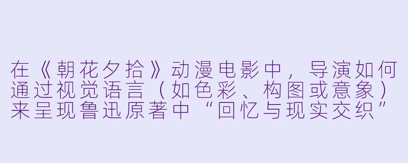 在《朝花夕拾》动漫电影中，导演如何通过视觉语言（如色彩、构图或意象）来呈现鲁迅原著中“回忆与现实交织”的文学特质？-朝花夕拾动漫电影