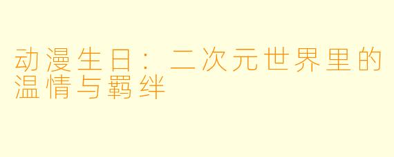 动漫生日：二次元世界里的温情与羁绊