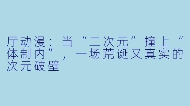 厅动漫：当“二次元”撞上“体制内”，一场荒诞又真实的次元破壁