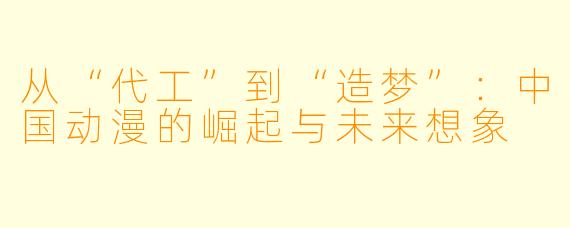 从“代工”到“造梦”：中国动漫的崛起与未来想象