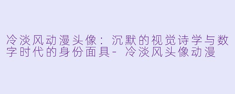 冷淡风动漫头像：沉默的视觉诗学与数字时代的身份面具-冷淡风头像动漫