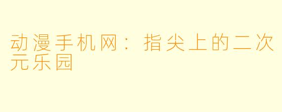 动漫手机网：指尖上的二次元乐园
