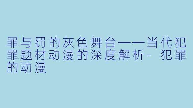 罪与罚的灰色舞台——当代犯罪题材动漫的深度解析-犯罪的动漫