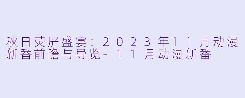 秋日荧屏盛宴：2023年11月动漫新番前瞻与导览