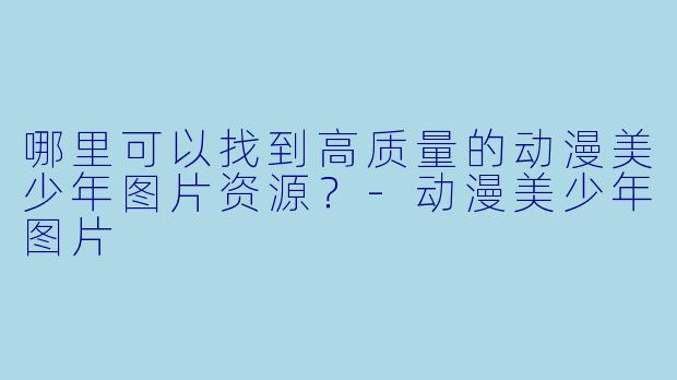 哪里可以找到高质量的动漫美少年图片资源？