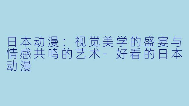 日本动漫:视觉美学的盛宴与情感共鸣的艺术-好看的日本动漫