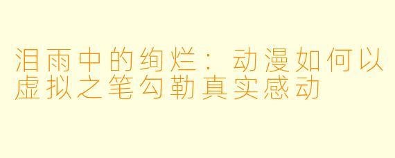 泪雨中的绚烂:动漫如何以虚拟之笔勾勒真实感动