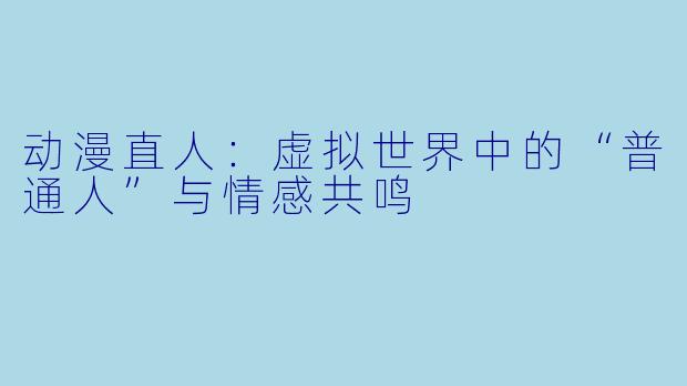 动漫直人：虚拟世界中的“普通人”与情感共鸣
