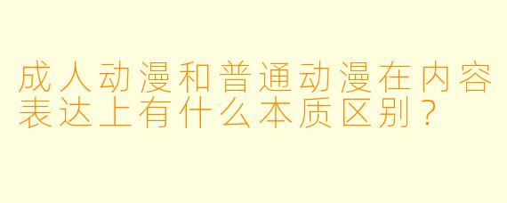 成人动漫和普通动漫在内容表达上有什么本质区别？