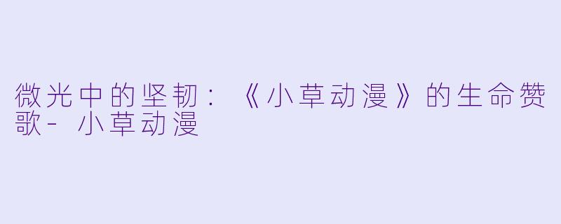 微光中的坚韧：《小草动漫》的生命赞歌-小草动漫