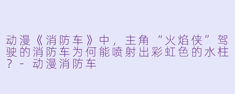 动漫《消防车》中，主角“火焰侠”驾驶的消防车为何能喷射出彩虹色的水柱？-动漫消防车