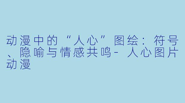 动漫中的“人心”图绘:符号、隐喻与情感共鸣-人心图片动漫