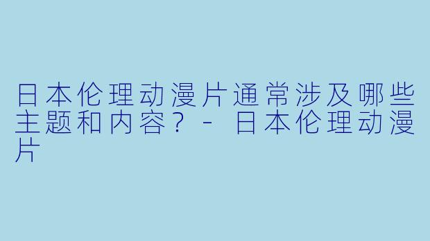 日本伦理动漫片通常涉及哪些主题和内容？