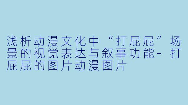 浅析动漫文化中“打屁屁”场景的视觉表达与叙事功能-打屁屁的图片动漫图片