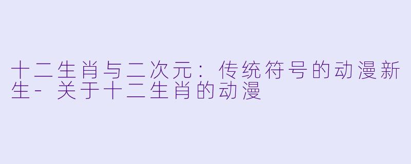 十二生肖与二次元：传统符号的动漫新生-关于十二生肖的动漫
