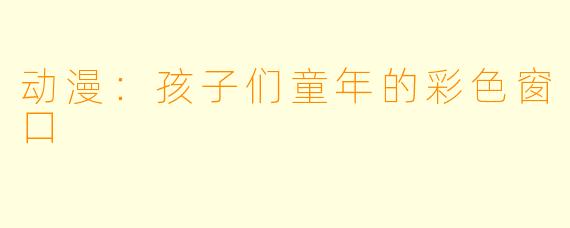 动漫：孩子们童年的彩色窗口