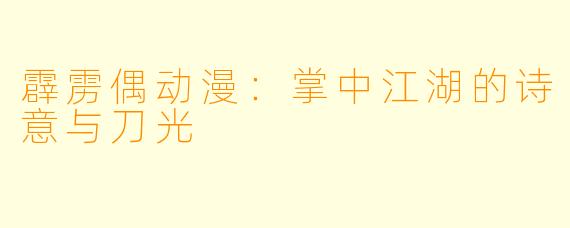 霹雳偶动漫：掌中江湖的诗意与刀光