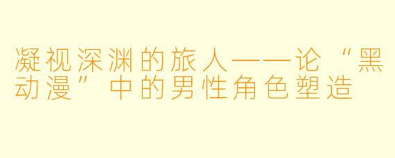 凝视深渊的旅人——论“黑动漫”中的男性角色塑造