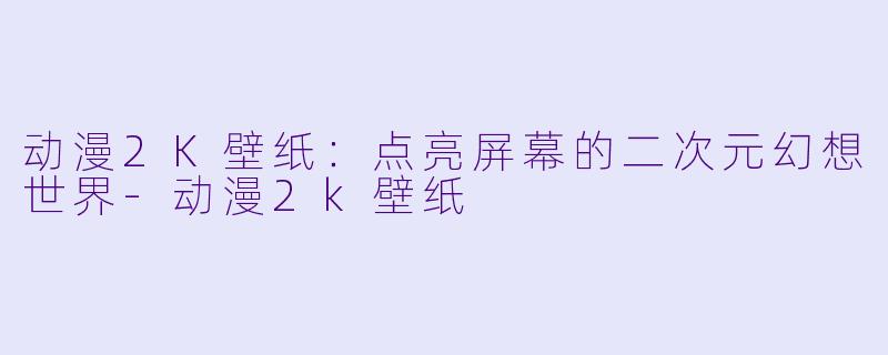 动漫2K壁纸：点亮屏幕的二次元幻想世界-动漫2k壁纸