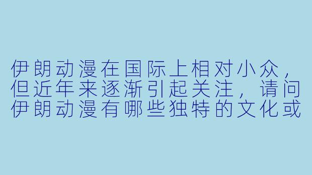 伊朗动漫在国际上相对小众，但近年来逐渐引起关注，请问伊朗动漫有哪些独特的文化或艺术特点？