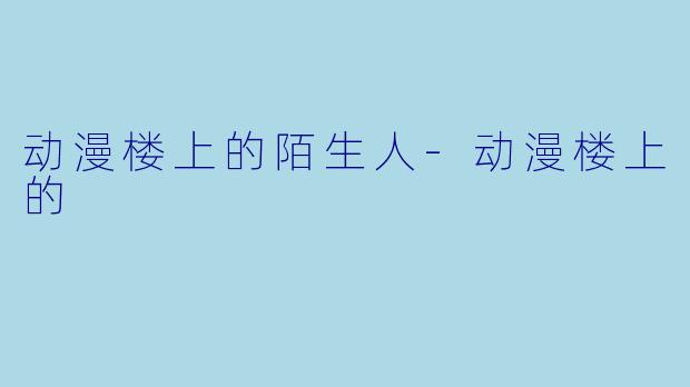 动漫楼上的陌生人-动漫楼上的