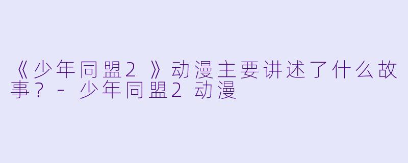 《少年同盟2》动漫主要讲述了什么故事？-少年同盟2动漫