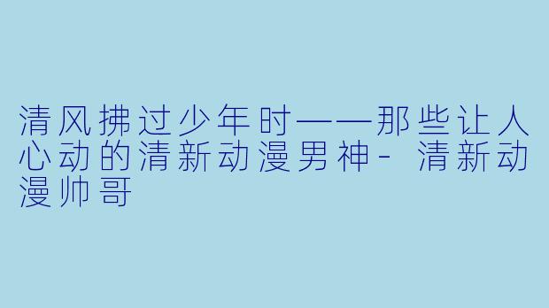 清风拂过少年时——那些让人心动的清新动漫男神-清新动漫帅哥
