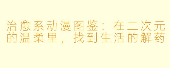 治愈系动漫图鉴：在二次元的温柔里，找到生活的解药